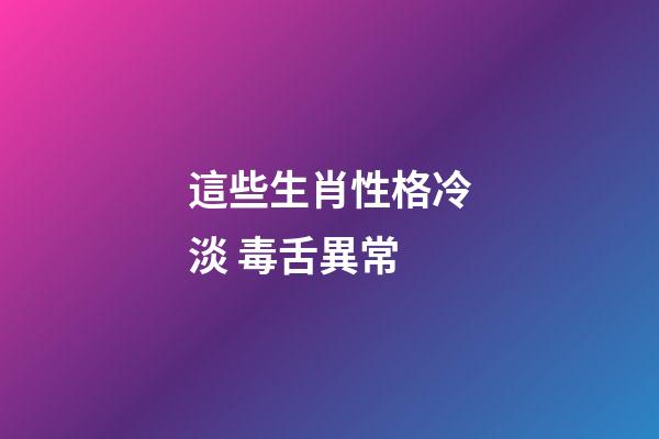 這些生肖性格冷淡 毒舌異常